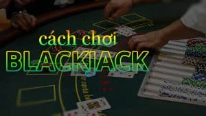 Hướng dẫn cách chơi Blackjack cơ bản cho bạn mới